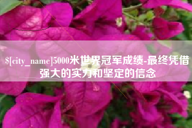 常德5000米世界冠军成绩-最终凭借强大的实力和坚定的信念