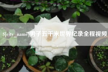 常德男子五千米世界纪录全程视频