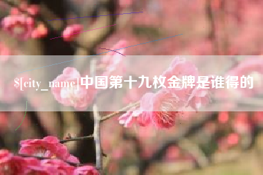 常德中国第十九枚金牌是谁得的