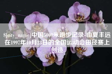 常德中国5000米跑步记录-由夏丰远在1997年10月23日的全国运动会田径赛上创造