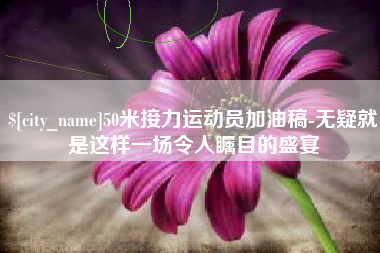 常德50米接力运动员加油稿-无疑就是这样一场令人瞩目的盛宴