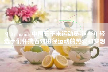 常德中国五千米运动员-这些年轻选手们怀揣着对田径运动的热爱和梦想