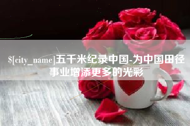 常德五千米纪录中国-为中国田径事业增添更多的光彩