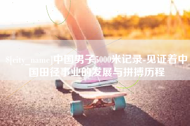 常德中国男子5000米记录-见证着中国田径事业的发展与拼搏历程