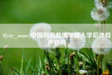 常德中国消防救援学院入学后体检严格吗