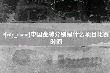 常德中国金牌分别是什么项目比赛时间