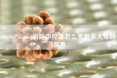 常德消防中控证怎么考取多大年龄能考